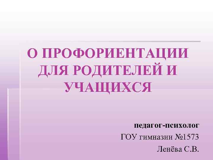 О ПРОФОРИЕНТАЦИИ ДЛЯ РОДИТЕЛЕЙ И УЧАЩИХСЯ педагог-психолог ГОУ гимназии № 1573 Ленёва С. В.