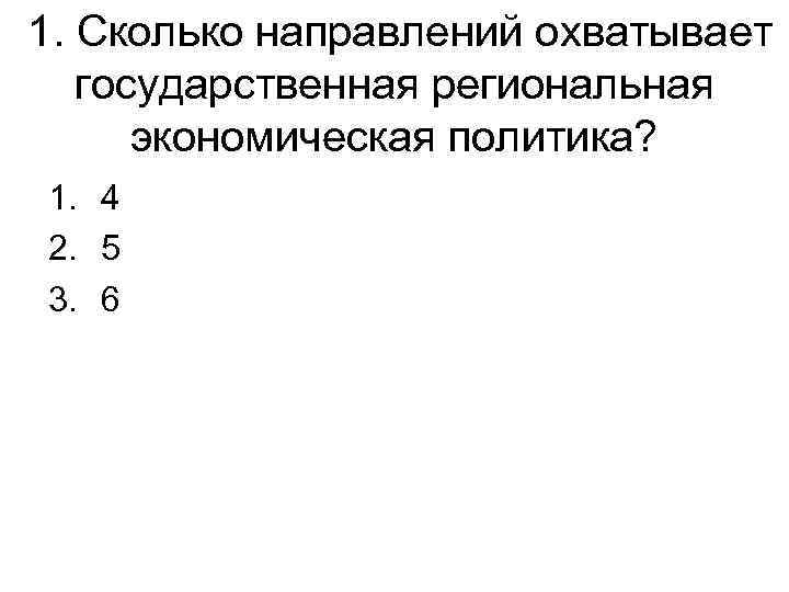 1. Сколько направлений охватывает государственная региональная экономическая политика? 1. 4 2. 5 3. 6