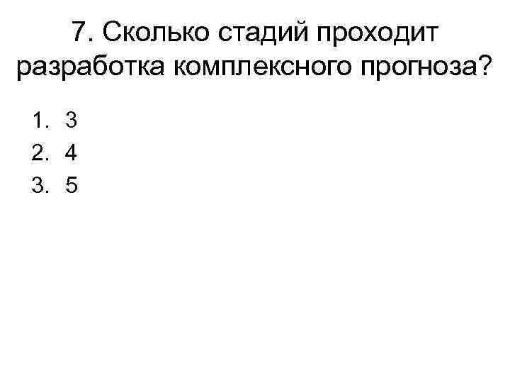 7. Сколько стадий проходит разработка комплексного прогноза? 1. 3 2. 4 3. 5 