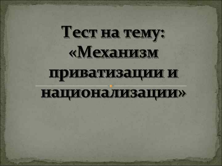 Тест на тему: «Механизм приватизации и национализации» 