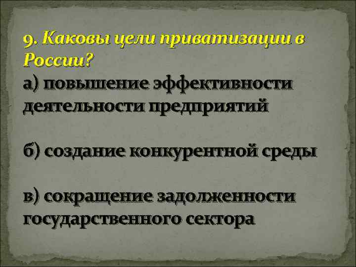 9. Каковы цели приватизации в России? а) повышение эффективности деятельности предприятий б) создание конкурентной