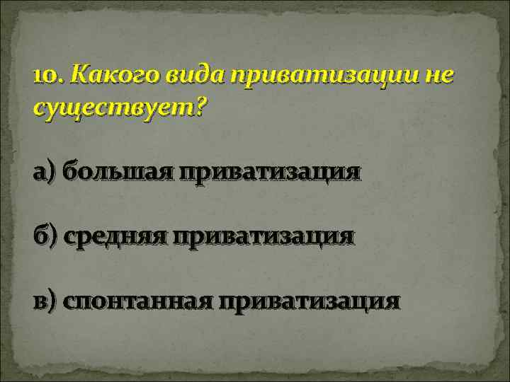 10. Какого вида приватизации не существует? а) большая приватизация б) средняя приватизация в) спонтанная