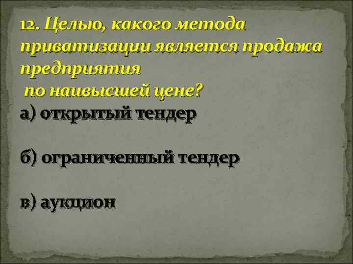 12. Целью, какого метода приватизации является продажа предприятия по наивысшей цене? а) открытый тендер