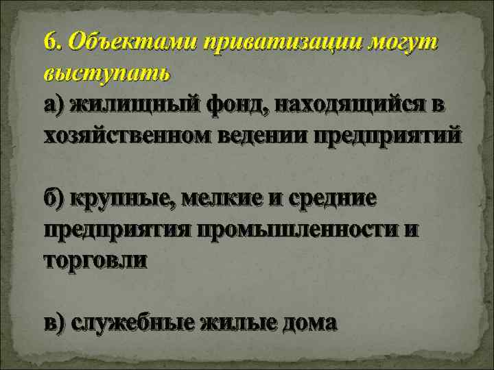 6. Объектами приватизации могут выступать а) жилищный фонд, находящийся в хозяйственном ведении предприятий б)