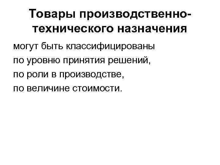 Товары производственнотехнического назначения могут быть классифицированы по уровню принятия решений, по роли в производстве,