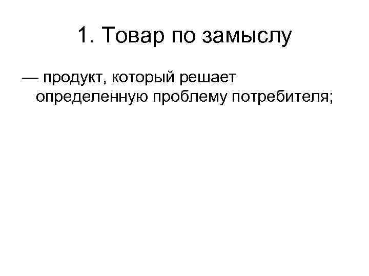 1. Товар по замыслу — продукт, который решает определенную проблему потребителя; 