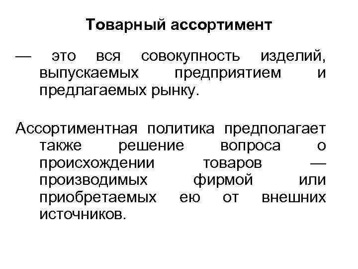 Товарный ассортимент — это вся совокупность изделий, выпускаемых предприятием и предлагаемых рынку. Ассортиментная политика