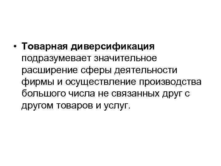  • Товарная диверсификация подразумевает значительное расширение сферы деятельности фирмы и осуществление производства большого