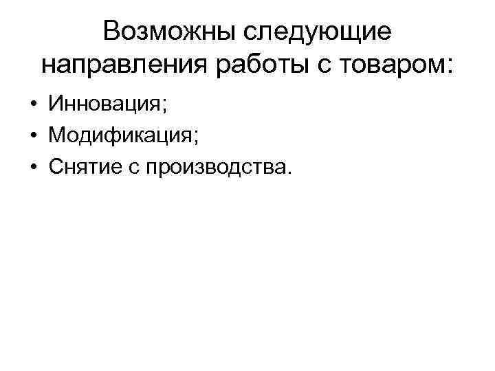 Возможны следующие направления работы с товаром: • Инновация; • Модификация; • Снятие с производства.