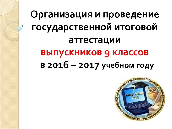 Организация и проведение государственной итоговой аттестации выпускников 9 классов в 2016 – 2017 учебном