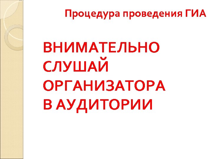 Процедура проведения ГИА ВНИМАТЕЛЬНО СЛУШАЙ ОРГАНИЗАТОРА В АУДИТОРИИ 