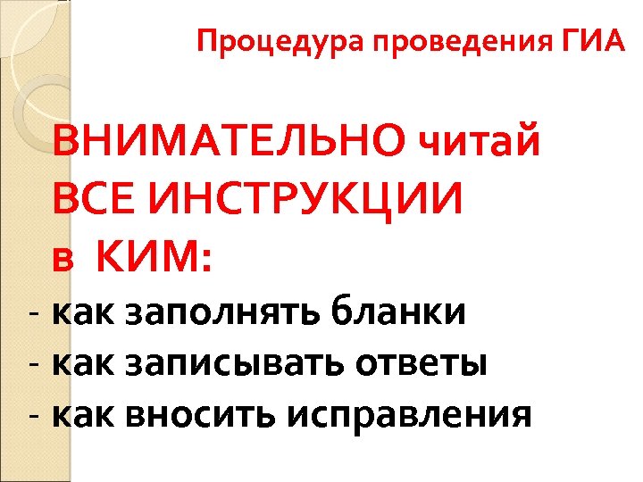 Процедура проведения ГИА ВНИМАТЕЛЬНО читай ВСЕ ИНСТРУКЦИИ в КИМ: - как заполнять бланки -