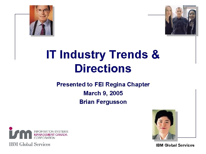 IT Industry Trends & Directions Presented to FEI Regina Chapter March 9, 2005 Brian