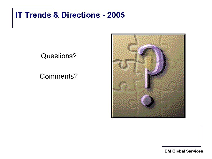 IT Trends & Directions - 2005 Questions? Comments? IBM Global Services 