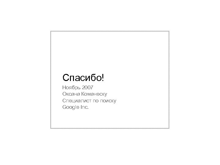 Спасибо! Ноябрь 2007 Оксана Команеску Специалист по поиску Google Inc. 