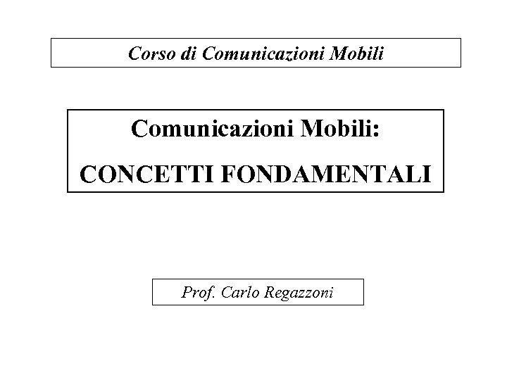 Corso di Comunicazioni Mobili: CONCETTI FONDAMENTALI Prof. Carlo Regazzoni 