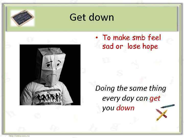 Get down • To make smb feel sad or lose hope Doing the same