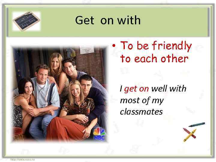 Get on with • To be friendly to each other I get on well