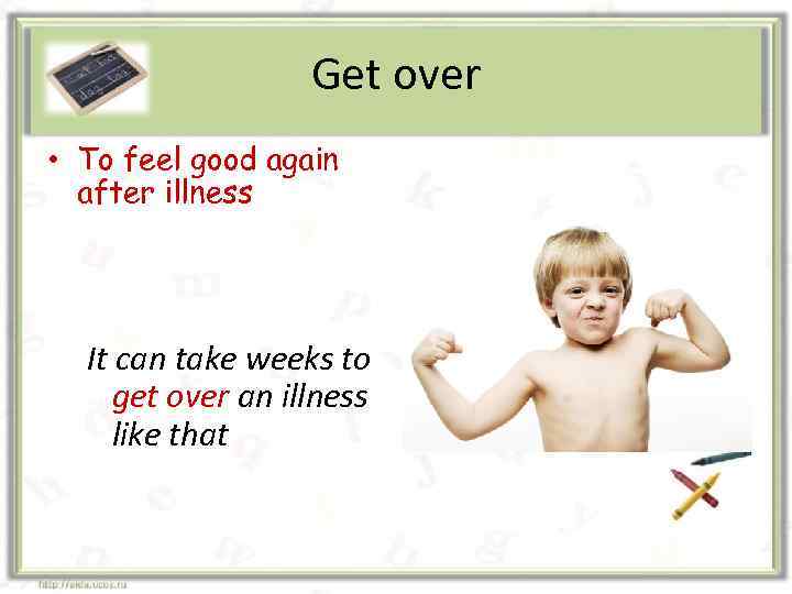 Get over • To feel good again after illness It can take weeks to