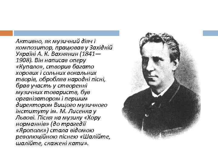 Активно, як музичний діяч і композитор, працював у Західній Україні А. К. Вахнянин (1841—