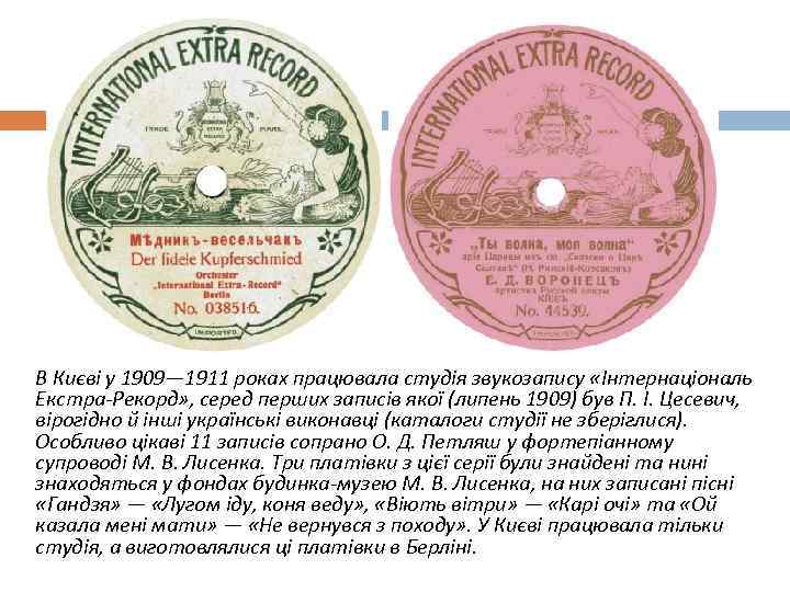 В Києві у 1909— 1911 роках працювала студія звукозапису «Інтернаціональ Екстра-Рекорд» , серед перших