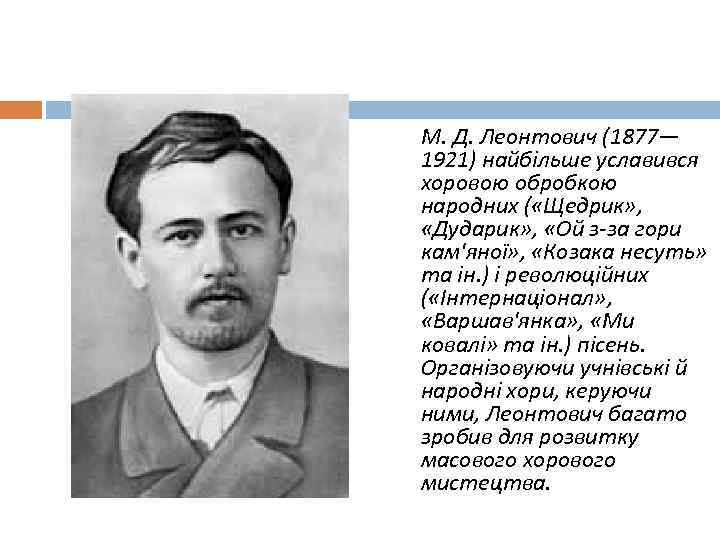 М. Д. Леонтович (1877— 1921) найбільше уславився хоровою обробкою народних ( «Щедрик» , «Дударик»