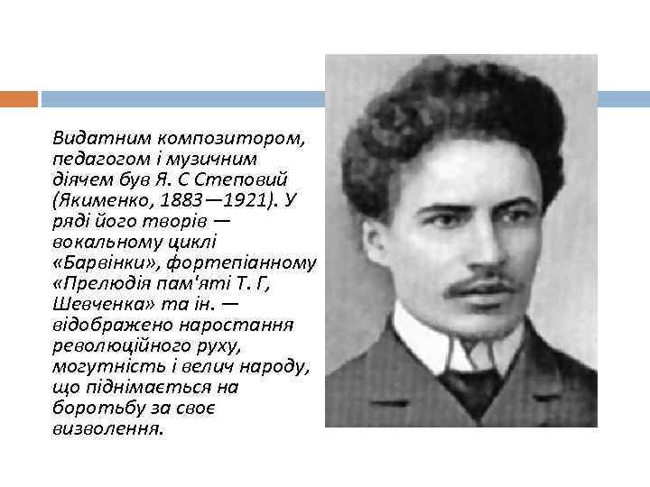 Видатним композитором, педагогом і музичним діячем був Я. С Степовий (Якименко, 1883— 1921). У