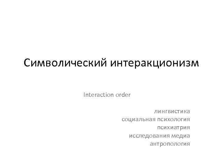 Символический интеракционизм Interaction order лингвистика социальная психология психиатрия исследования медиа антропология 