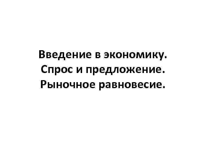Введение в экономику. Спрос и предложение. Рыночное равновесие. 