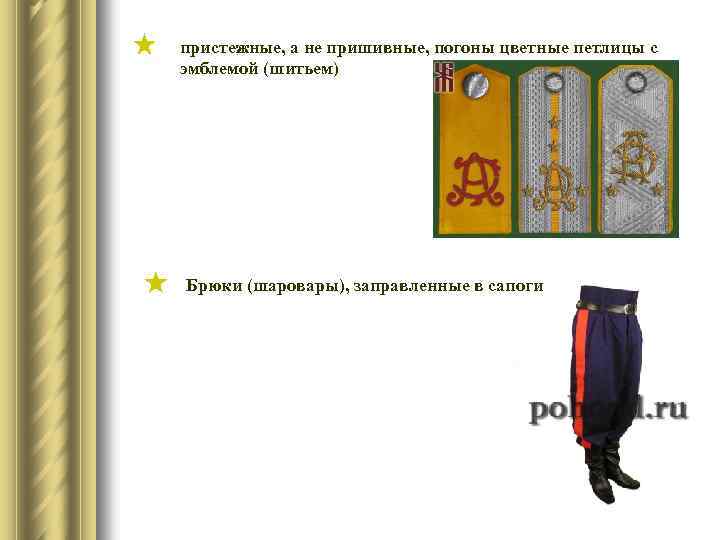 пристежные, а не пришивные, погоны цветные петлицы с эмблемой (шитьем) Брюки (шаровары), заправленные в