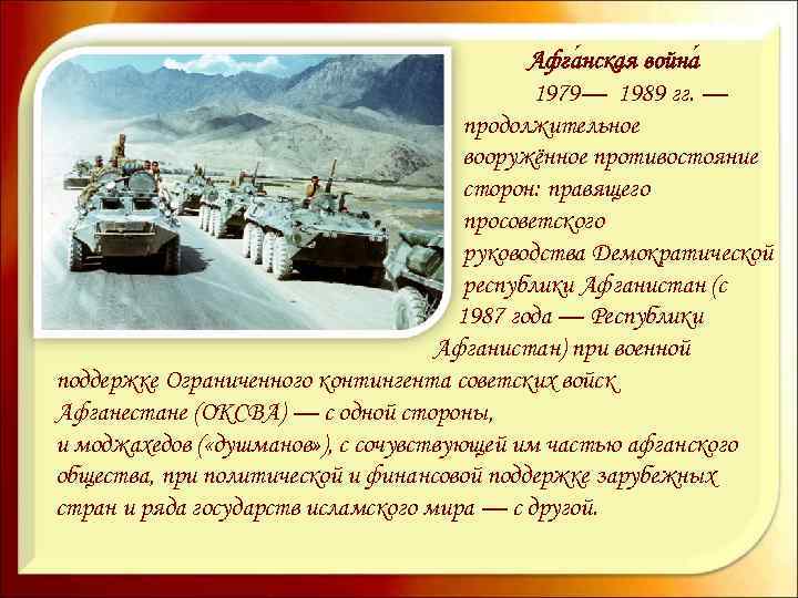 Афга нская война 1979— 1989 гг. — продолжительное вооружённое противостояние сторон: правящего просоветского руководства