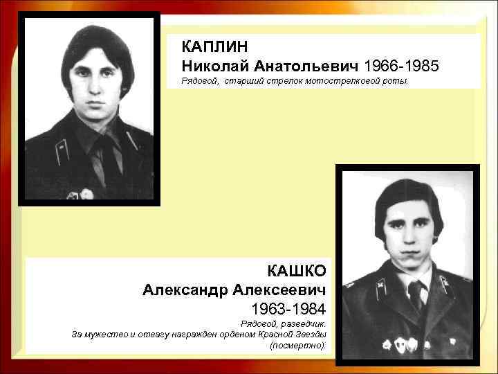 КАПЛИН Николай Анатольевич 1966 -1985 Рядовой, старший стрелок мотострелковой роты. КАШКО Александр Алексеевич 1963