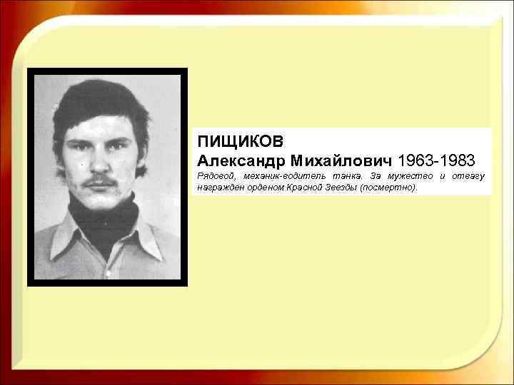 ПИЩИКОВ Александр Михайлович 1963 -1983 Рядовой, механик водитель танка. За мужество и отвагу награжден