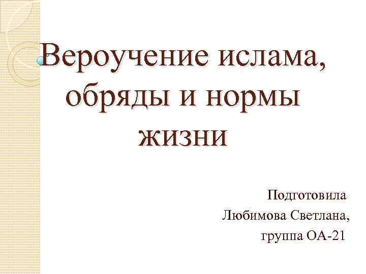 Вероучение ислама, обряды и нормы жизни Подготовила Любимова Светлана, группа ОА-21 