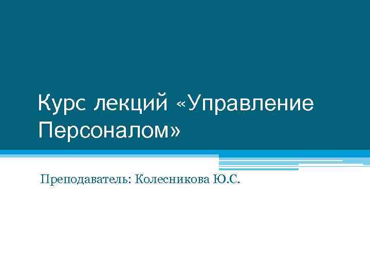 Курс лекций «Управление Персоналом» Преподаватель: Колесникова Ю. С. 