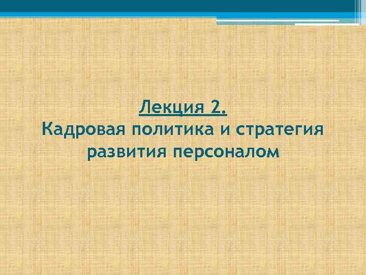 Лекция 2. Кадровая политика и стратегия развития персоналом 