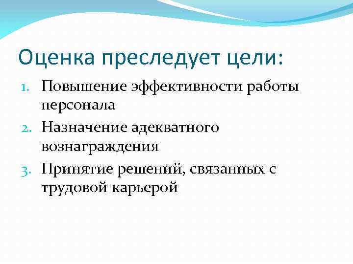 Оценка преследует цели: 1. Повышение эффективности работы персонала 2. Назначение адекватного вознаграждения 3. Принятие