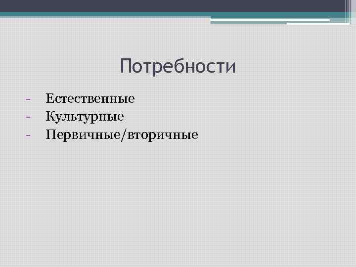 Потребности - Естественные Культурные Первичные/вторичные 