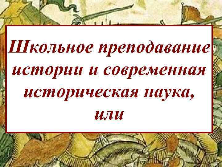 Школьное преподавание истории и современная историческая наука, или 