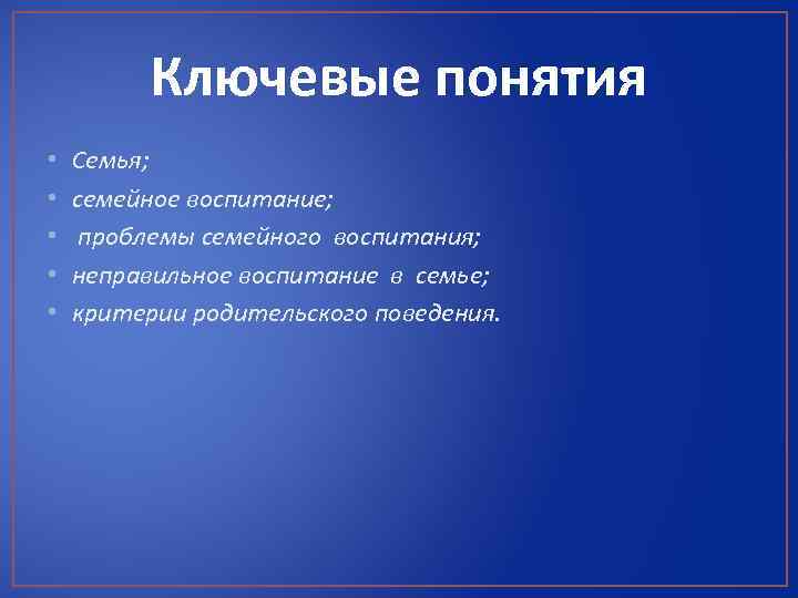 Ключевые понятия • • • Семья; семейное воспитание; проблемы семейного воспитания; неправильное воспитание в