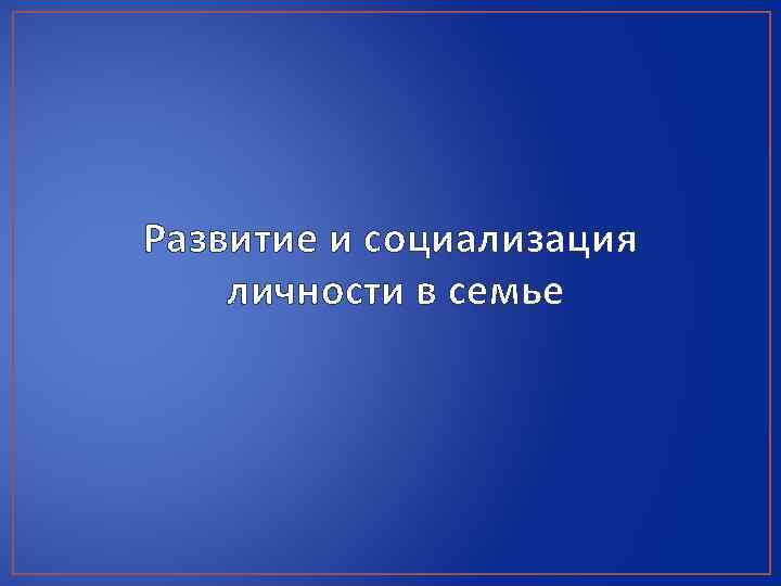 Развитие и социализация личности в семье 