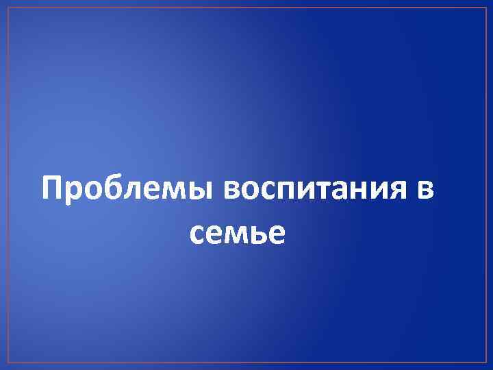 Проблемы воспитания в семье 