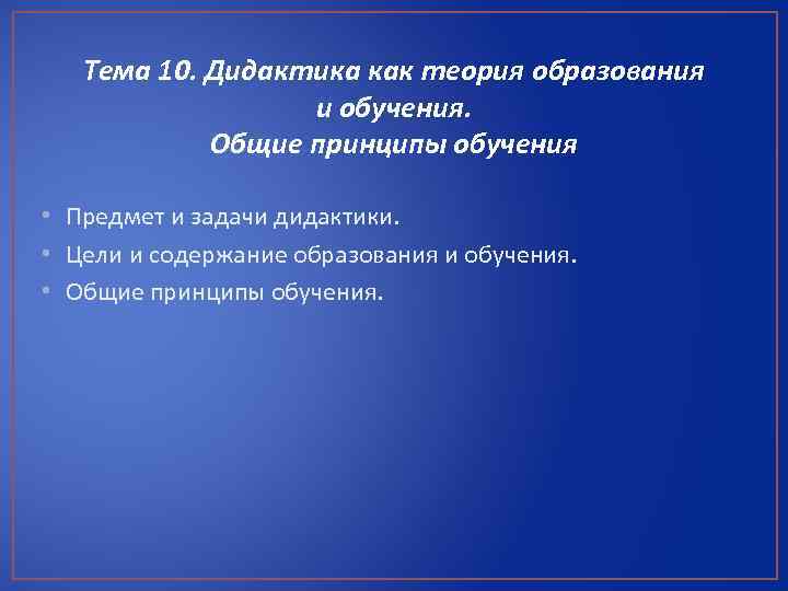 Тема 10. Дидактика как теория образования и обучения. Общие принципы обучения • Предмет и