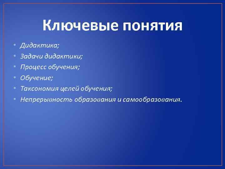 Ключевые понятия • • • Дидактика; Задачи дидактики; Процесс обучения; Обучение; Таксономия целей обучения;