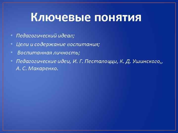 Ключевые понятия • • Педагогический идеал; Цели и содержание воспитания; Воспитанная личность; Педагогические идеи,