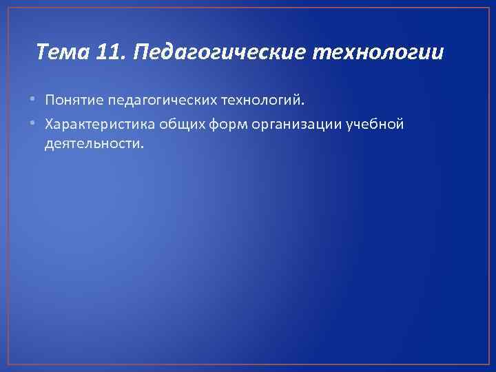 Тема 11. Педагогические технологии • Понятие педагогических технологий. • Характеристика общих форм организации учебной