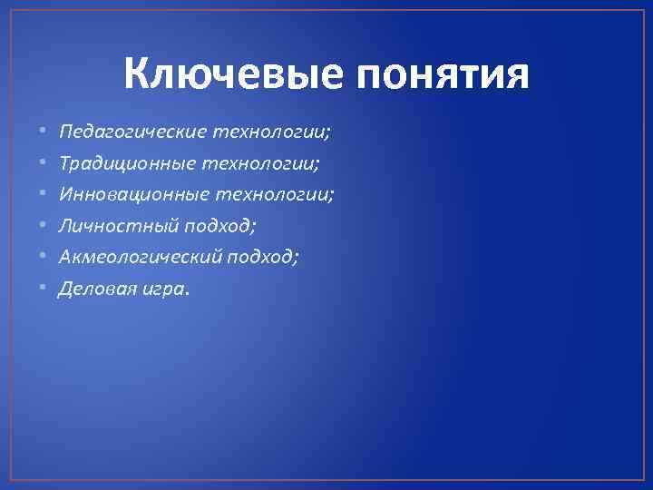 Ключевые понятия • • • Педагогические технологии; Традиционные технологии; Инновационные технологии; Личностный подход; Акмеологический