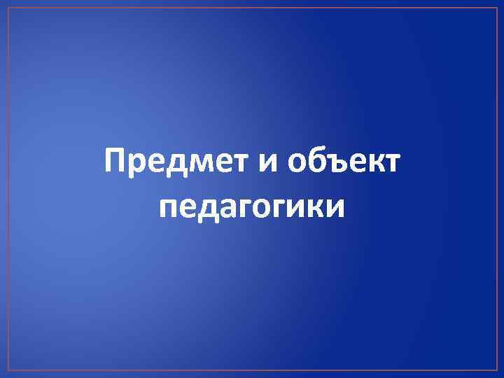 Предмет и объект педагогики 