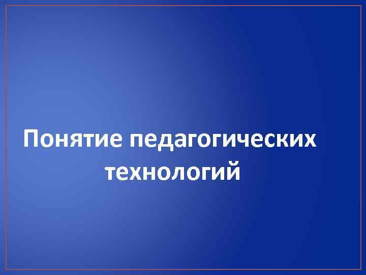 Понятие педагогических технологий 