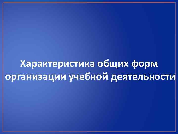 Характеристика общих форм организации учебной деятельности 